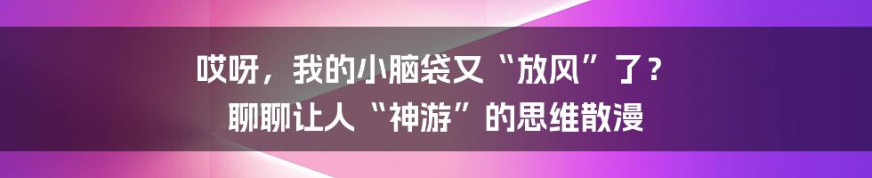 哎呀,我的小脑袋又“放风”了? 聊聊让人“神游”的思维散漫