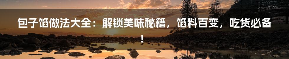 包子馅做法大全:解锁美味秘籍,馅料百变,吃货必备!