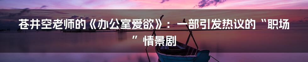 苍井空老师的《办公室爱欲》:一部引发热议的“职场”情景剧
