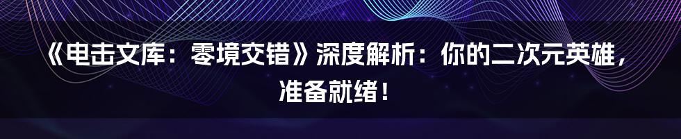 《电击文库:零境交错》深度解析:你的二次元英雄,准备就绪!