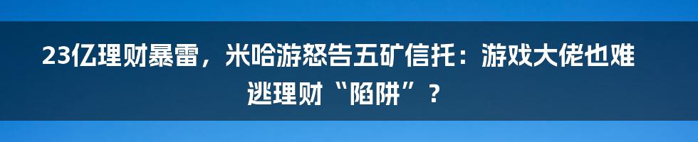 23亿理财暴雷,米哈游怒告五矿信托:游戏大佬也难逃理财“陷阱”?