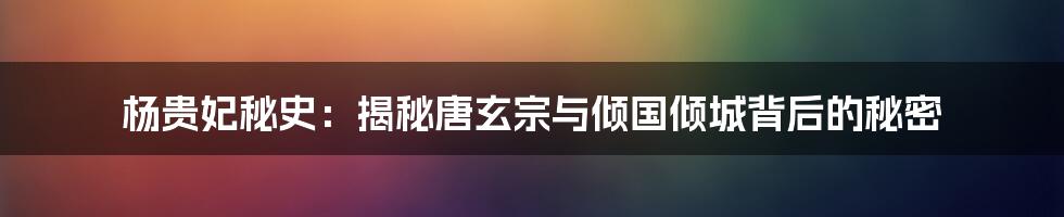 杨贵妃秘史:揭秘唐玄宗与倾国倾城背后的秘密