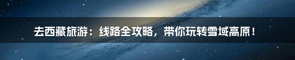 去西藏旅游：线路全攻略，带你玩转雪域高原！