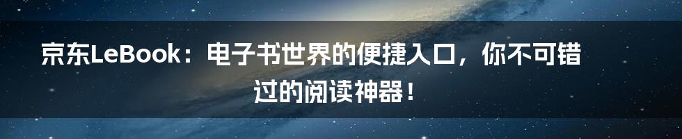 京东LeBook：电子书世界的便捷入口，你不可错过的阅读神器！
