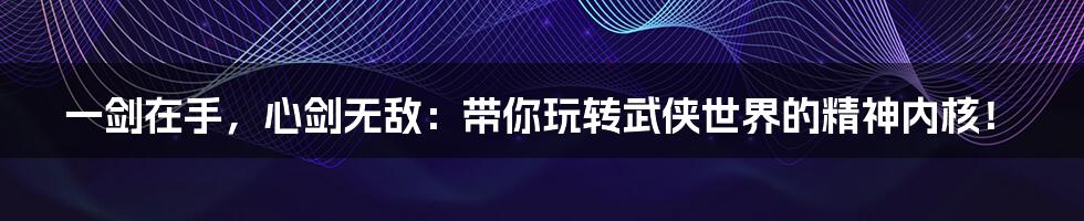 一剑在手,心剑无敌:带你玩转武侠世界的精神内核!