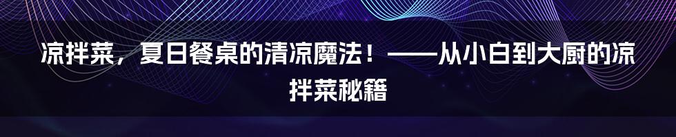 凉拌菜，夏日餐桌的清凉魔法！——从小白到大厨的凉拌菜秘籍
