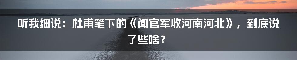 听我细说:杜甫笔下的《闻官军收河南河北》,到底说了些啥?