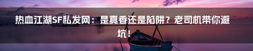 热血江湖SF私发网：是真香还是陷阱？老司机带你避坑！