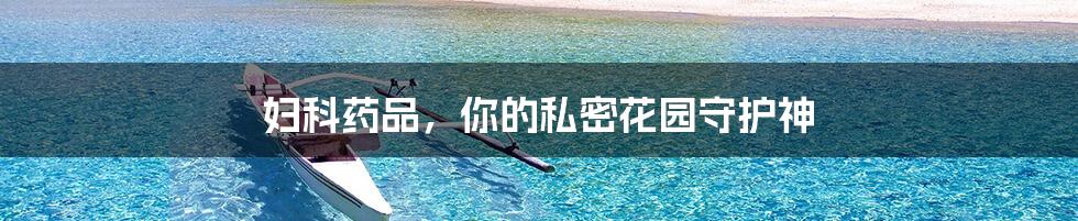 妇科药品,你的私密花园守护神