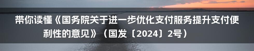 带你读懂《国务院关于进一步优化支付服务提升支付便利性的意见》(国发〔2024〕2号)