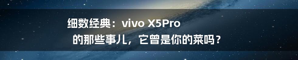 细数经典:vivo X5Pro 的那些事儿,它曾是你的菜吗?