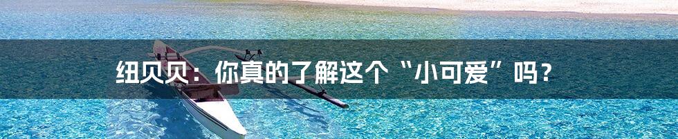 纽贝贝:你真的了解这个“小可爱”吗?