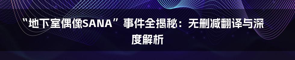 “地下室偶像SANA”事件全揭秘:无删减翻译与深度解析
