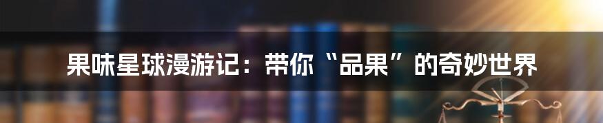果味星球漫游记：带你“品果”的奇妙世界