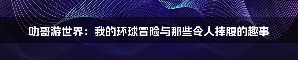 叻哥游世界:我的环球冒险与那些令人捧腹的趣事