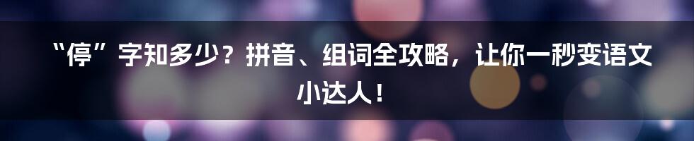 “停”字知多少?拼音、组词全攻略,让你一秒变语文小达人!