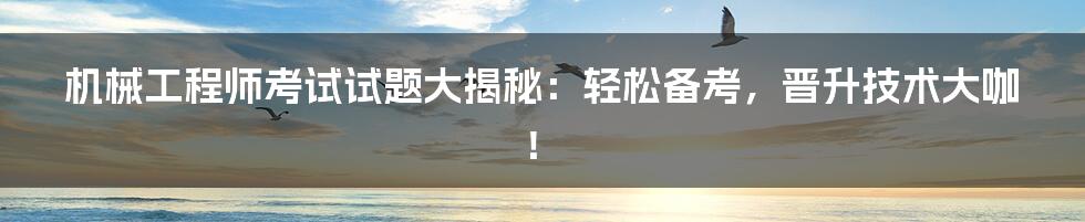 机械工程师考试试题大揭秘:轻松备考,晋升技术大咖!