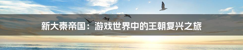 新大秦帝国:游戏世界中的王朝复兴之旅