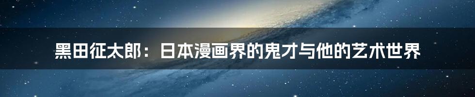 黑田征太郎:日本漫画界的鬼才与他的艺术世界