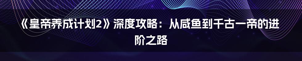 《皇帝养成计划2》深度攻略:从咸鱼到千古一帝的进阶之路
