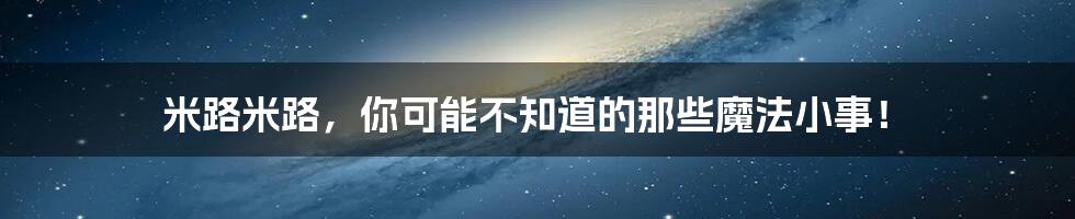 米路米路,你可能不知道的那些魔法小事!