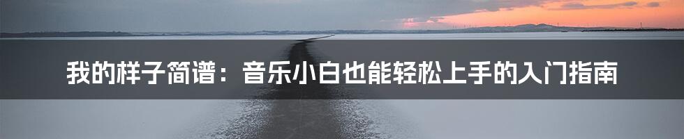 我的样子简谱:音乐小白也能轻松上手的入门指南