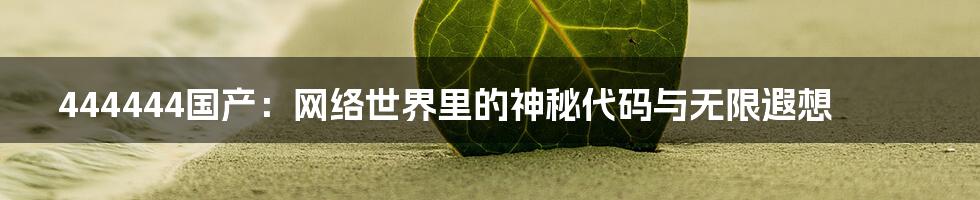 444444国产:网络世界里的神秘代码与无限遐想