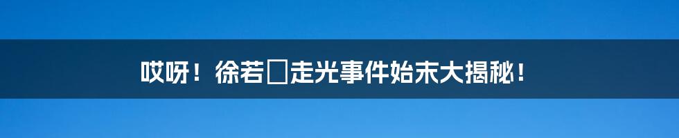 哎呀!徐若瑄走光事件始末大揭秘!