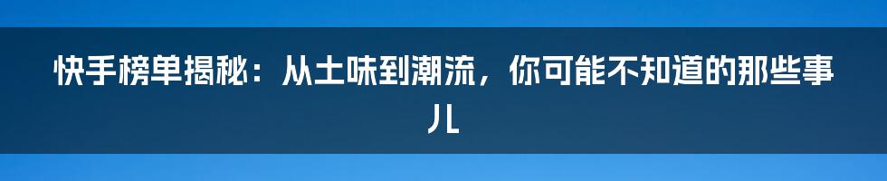 快手榜单揭秘:从土味到潮流,你可能不知道的那些事儿