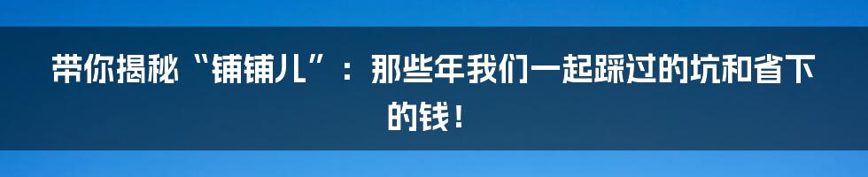 带你揭秘“铺铺儿”：那些年我们一起踩过的坑和省下的钱！