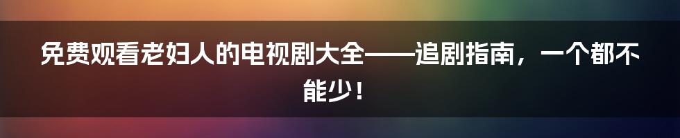 免费观看老妇人的电视剧大全——追剧指南,一个都不能少!
