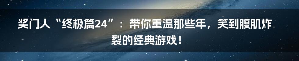 奖门人“终极篇24”:带你重温那些年,笑到腹肌炸裂的经典游戏!