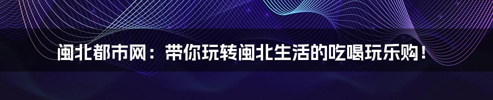 闽北都市网:带你玩转闽北生活的吃喝玩乐购!
