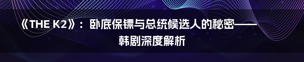 《THE K2》:卧底保镖与总统候选人的秘密——韩剧深度解析