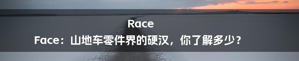 Race Face:山地车零件界的硬汉,你了解多少?