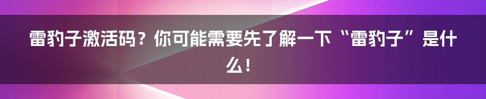 雷豹子激活码?你可能需要先了解一下“雷豹子”是什么!