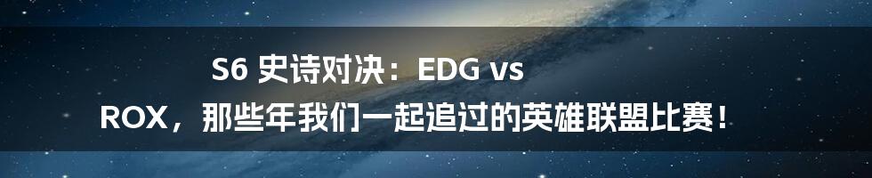 S6 史诗对决:EDG vs ROX,那些年我们一起追过的英雄联盟比赛!