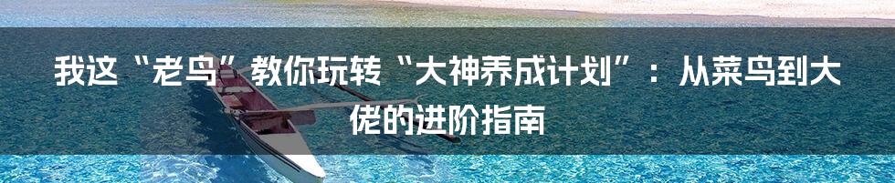 我这“老鸟”教你玩转“大神养成计划”:从菜鸟到大佬的进阶指南