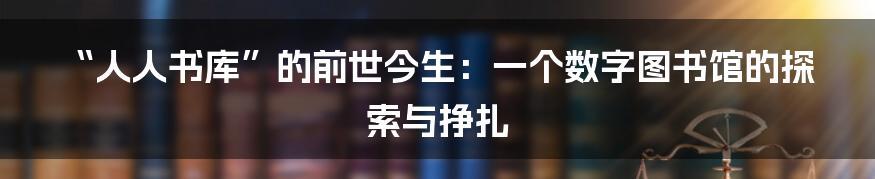 “人人书库”的前世今生:一个数字图书馆的探索与挣扎