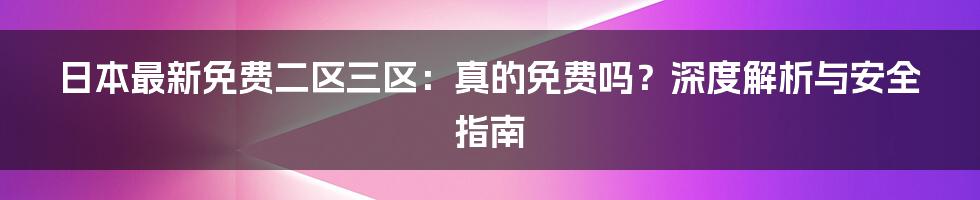 日本最新免费二区三区:真的免费吗?深度解析与安全指南