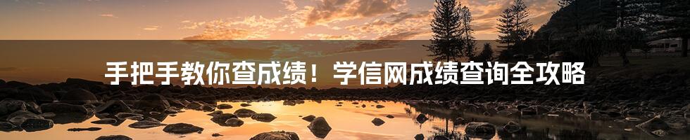手把手教你查成绩！学信网成绩查询全攻略