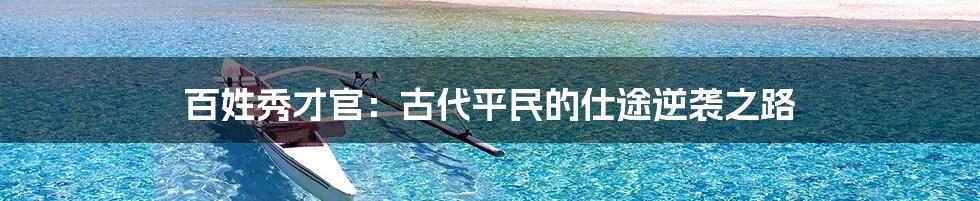 百姓秀才官:古代平民的仕途逆袭之路
