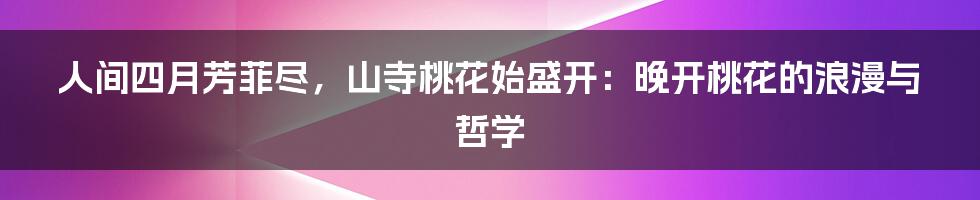 人间四月芳菲尽,山寺桃花始盛开:晚开桃花的浪漫与哲学