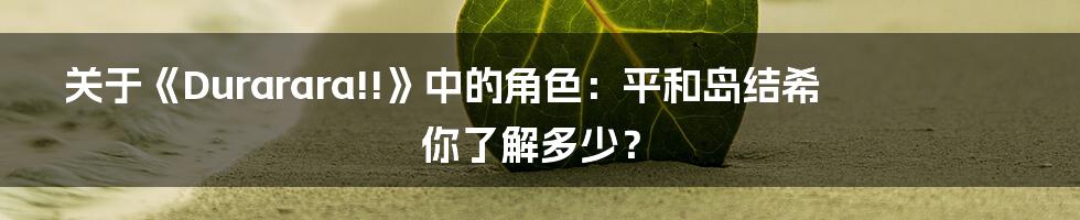 关于《Durarara!!》中的角色：平和岛结希 你了解多少？