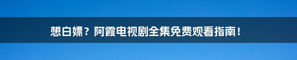 想白嫖?阿霞电视剧全集免费观看指南!