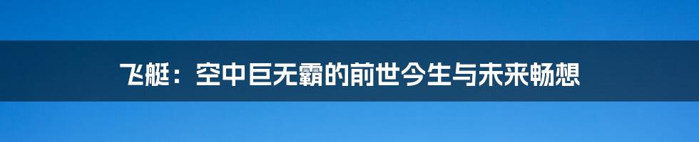 飞艇:空中巨无霸的前世今生与未来畅想