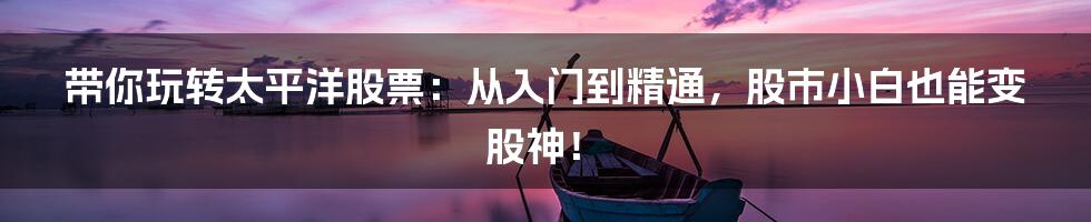 带你玩转太平洋股票:从入门到精通,股市小白也能变股神!