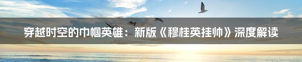 穿越时空的巾帼英雄:新版《穆桂英挂帅》深度解读