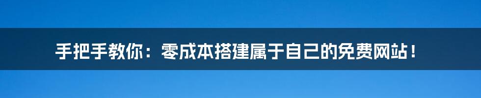 手把手教你:零成本搭建属于自己的免费网站!