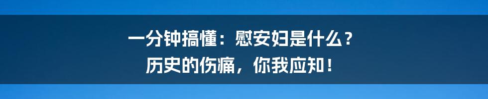 一分钟搞懂：慰安妇是什么？ 历史的伤痛，你我应知！